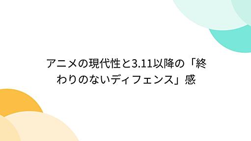 アニメの現代性と3.11以降の「終わりのないディフェンス」感 - Togetter