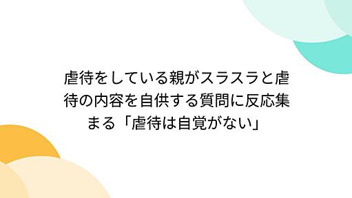 虐待をしている親がスラスラと虐待の内容を自供する質問に反応集まる「虐待は自覚がない」