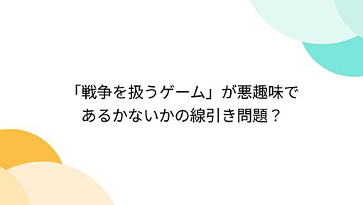 「戦争を扱うゲーム」が悪趣味であるかないかの線引き問題？