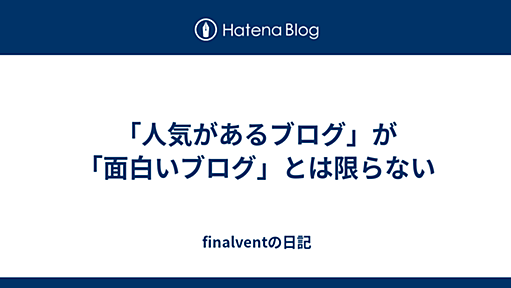 「人気があるブログ」が「面白いブログ」とは限らない - finalventの日記