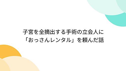 子宮を全摘出する手術の立会人に「おっさんレンタル」を頼んだ話