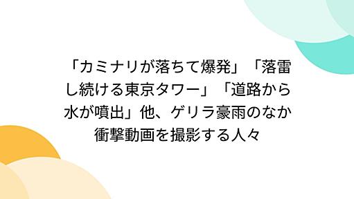 「カミナリが落ちて爆発」「落雷し続ける東京タワー」「道路から水が噴出」他、ゲリラ豪雨のなか衝撃動画を撮影する人々