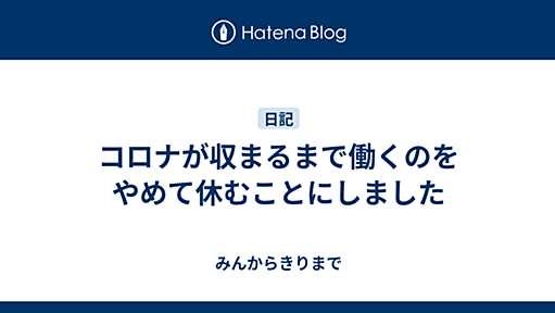 コロナが収まるまで働くのをやめて休むことにしました - みんからきりまで