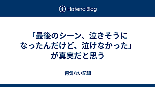 「最後のシーン、泣きそうになったんだけど、泣けなかった」が真実だと思う - 何気ない記録