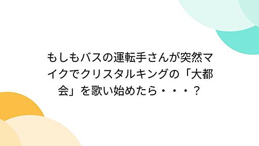 もしもバスの運転手さんが突然マイクでクリスタルキングの「大都会」を歌い始めたら・・・？