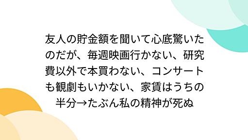 友人の貯金額を聞いて心底驚いたのだが、毎週映画行かない、研究費以外で本買わない、コンサートも観劇もいかない、家賃はうちの半分→たぶん私の精神が死ぬ