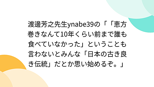 渡邊芳之先生ynabe39の「「恵方巻きなんて10年くらい前まで誰も食べていなかった」ということも言わないとみんな「日本の古き良き伝統」だとか思い始めるぞ。」