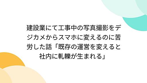 建設業にて工事中の写真撮影をデジカメからスマホに変えるのに苦労した話「既存の運営を変えると社内に軋轢が生まれる」