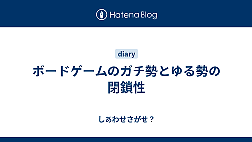 ボードゲームのガチ勢とゆる勢の閉鎖性 - しあわせさがせ？