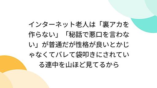 インターネット老人は「裏アカを作らない」「秘話で悪口を言わない」が普通だが性格が良いとかじゃなくてバレて袋叩きにされている連中を山ほど見てるから