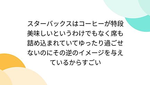 スターバックスはコーヒーが特段美味しいというわけでもなく席も詰め込まれていてゆったり過ごせないのにその逆のイメージを与えているからすごい