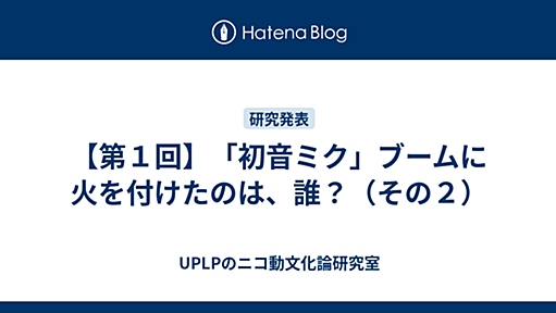 【第１回】「初音ミク」ブームに火を付けたのは、誰？（その２） - UPLPのニコ動文化論研究室