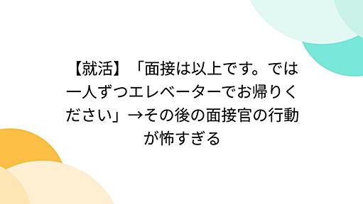 【就活】「面接は以上です。では一人ずつエレベーターでお帰りください」→その後の面接官の行動が怖すぎる