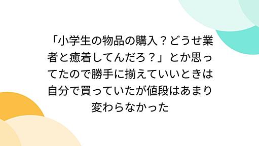 「小学生の物品の購入？どうせ業者と癒着してんだろ？」とか思ってたので勝手に揃えていいときは自分で買っていたが値段はあまり変わらなかった