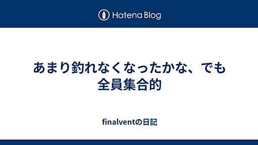 あまり釣れなくなったかな、でも全員集合的 - finalventの日記