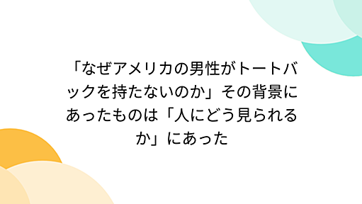 「なぜアメリカの男性がトートバックを持たないのか」その背景にあったものは「人にどう見られるか」にあった