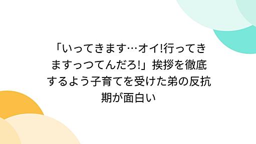 「いってきます…オイ!行ってきますっつてんだろ!」挨拶を徹底するよう子育てを受けた弟の反抗期が面白い