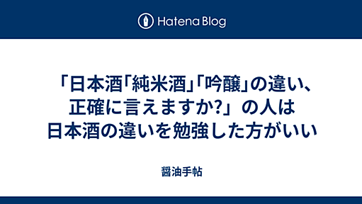 「日本酒｢純米酒｣｢吟醸｣の違い､正確に言えますか?」の人は日本酒の違いを勉強した方がいい - 醤油手帖