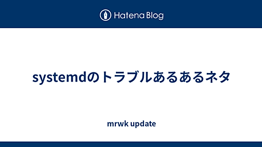 systemdのトラブルあるあるネタ - mrwk update