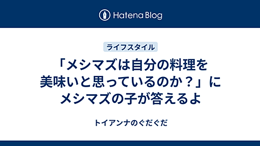 「メシマズは自分の料理を美味いと思っているのか？」にメシマズの子が答えるよ - トイアンナのぐだぐだ