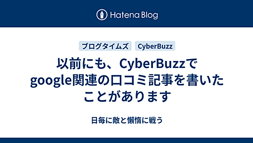 以前にも、CyberBuzzでgoogle関連の口コミ記事を書いたことがあります - 日毎に敵と懶惰に戦う