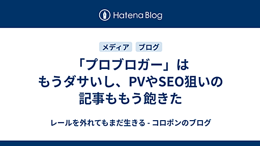 「プロブロガー」はもうダサいし、PVやSEO狙いの記事ももう飽きた - レールを外れてもまだ生きる - コロポンのブログ