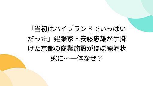 「当初はハイブランドでいっぱいだった」建築家・安藤忠雄が手掛けた京都の商業施設がほぼ廃墟状態に…一体なぜ？