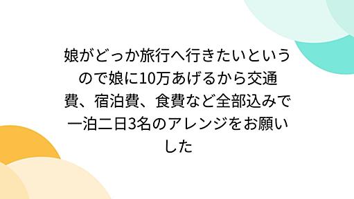 娘がどっか旅行へ行きたいというので娘に10万あげるから交通費、宿泊費、食費など全部込みで一泊二日3名のアレンジをお願いした