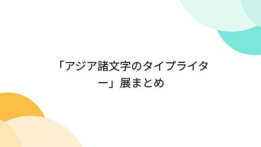 「アジア諸文字のタイプライター」展まとめ