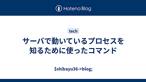 サーバで動いているプロセスを知るために使ったコマンド - $shibayu36->blog;