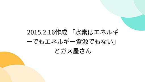 2015.2.16作成 「水素はエネルギーでもエネルギー資源でもない」とガス屋さん