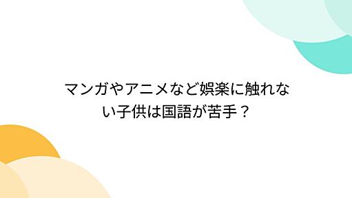 マンガやアニメなど娯楽に触れない子供は国語が苦手？