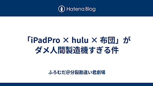 「iPadPro × hulu × 布団」がダメ人間製造機すぎる件 - ふろむだ＠分裂勘違い君劇場