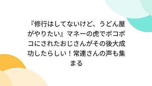 『修行はしてないけど、うどん屋がやりたい』マネーの虎でボコボコにされたおじさんがその後大成功したらしい！常連さんの声も集まる