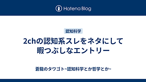 2chの認知系スレをネタにして暇つぶしなエントリー - 蒼龍のタワゴト~認知科学とか哲学とか~