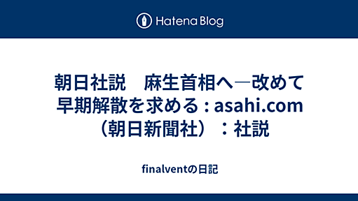 朝日社説　麻生首相へ―改めて早期解散を求める : asahi.com（朝日新聞社）：社説 - finalventの日記