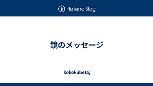 鏡のメッセージ - kokokubeta;