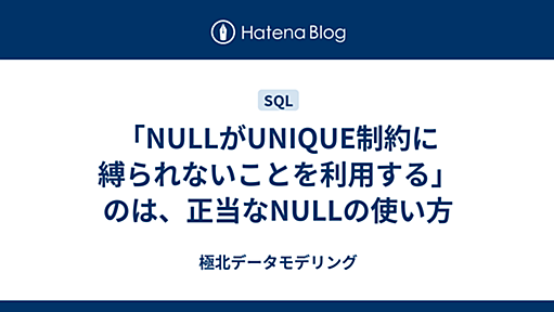 「NULLがUNIQUE制約に縛られないことを利用する」のは、正当なNULLの使い方 - 極北データモデリング