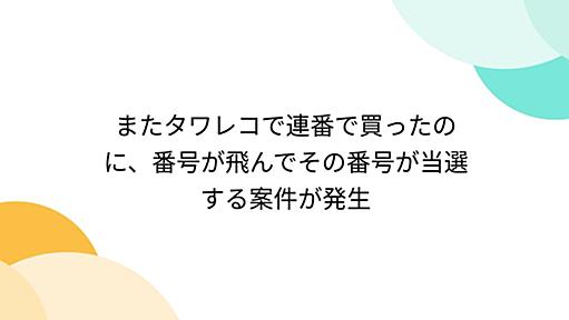 またタワレコで連番で買ったのに、番号が飛んでその番号が当選する案件が発生