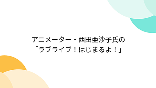 アニメーター・西田亜沙子氏の「ラブライブ！はじまるよ！」