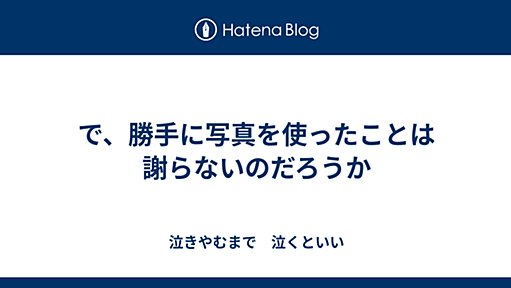 で、勝手に写真を使ったことは謝らないのだろうか - 泣きやむまで　泣くといい