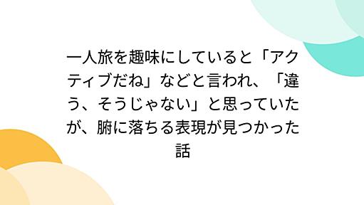 一人旅を趣味にしていると「アクティブだね」などと言われ、「違う、そうじゃない」と思っていたが、腑に落ちる表現が見つかった話