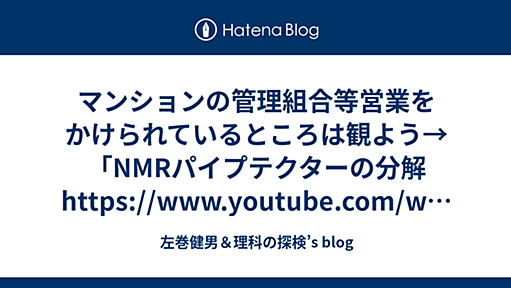 マンションの管理組合等営業をかけられているところは観よう→「NMRパイプテクターの分解 https://www.youtube.com/watch?v=LxB6I1p-JJ8」 - 左巻健男＆理科の探検’s blog