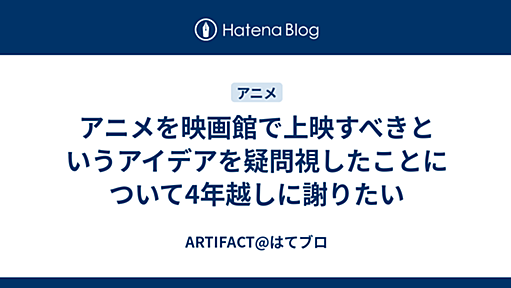 アニメを映画館で上映すべきというアイデアを疑問視したことについて4年越しに謝りたい - ARTIFACT@はてブロ