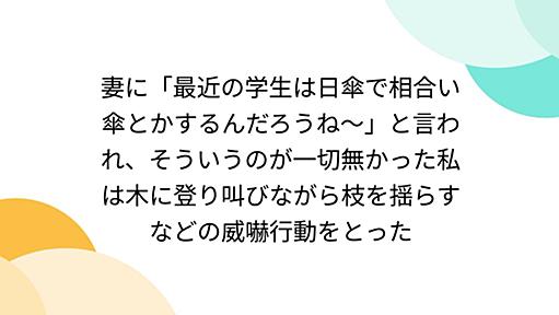 妻に「最近の学生は日傘で相合い傘とかするんだろうね〜」と言われ、そういうのが一切無かった私は木に登り叫びながら枝を揺らすなどの威嚇行動をとった