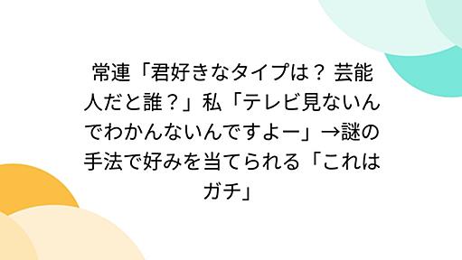 常連「君好きなタイプは？ 芸能人だと誰？」私「テレビ見ないんでわかんないんですよー」→謎の手法で好みを当てられる「これはガチ」