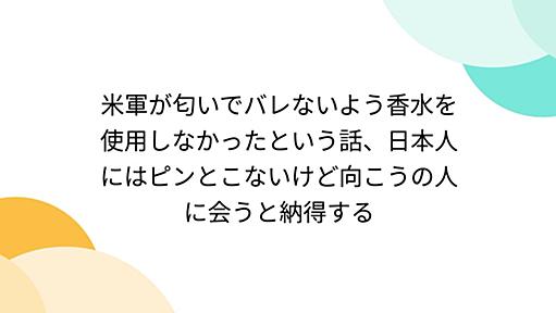 米軍が匂いでバレないよう香水を使用しなかったという話、日本人にはピンとこないけど向こうの人に会うと納得する