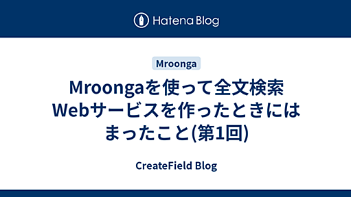 Mroongaを使って全文検索Webサービスを作ったときにはまったこと(第1回) - CreateField Blog