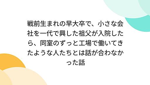 戦前生まれの早大卒で、小さな会社を一代で興した祖父が入院したら、同室のずっと工場で働いてきたような人たちとは話が合わなかった話