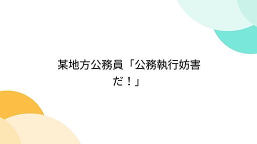 某地方公務員「公務執行妨害だ！」